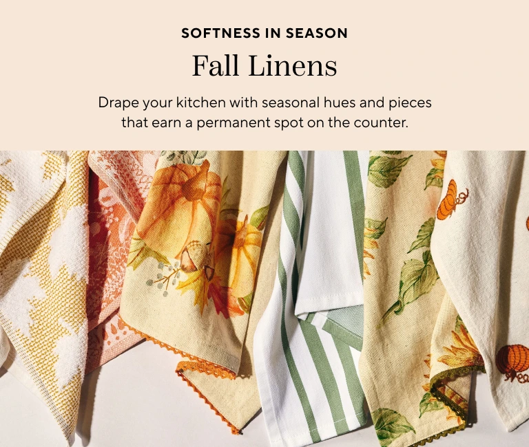 Softness in season, fall linens. Drape your kitchen with seasonal hues and pieces that earn a permanent spot on the counter.